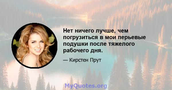 Нет ничего лучше, чем погрузиться в мои перьевые подушки после тяжелого рабочего дня.