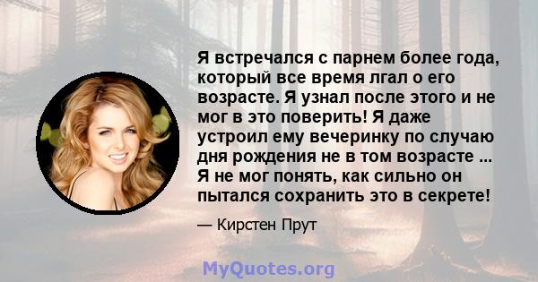 Я встречался с парнем более года, который все время лгал о его возрасте. Я узнал после этого и не мог в это поверить! Я даже устроил ему вечеринку по случаю дня рождения не в том возрасте ... Я не мог понять, как сильно 