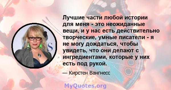 Лучшие части любой истории для меня - это неожиданные вещи, и у нас есть действительно творческие, умные писатели - я не могу дождаться, чтобы увидеть, что они делают с ингредиентами, которые у них есть под рукой.