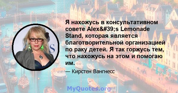 Я нахожусь в консультативном совете Alex's Lemonade Stand, которая является благотворительной организацией по раку детей. Я так горжусь тем, что нахожусь на этом и помогаю им.