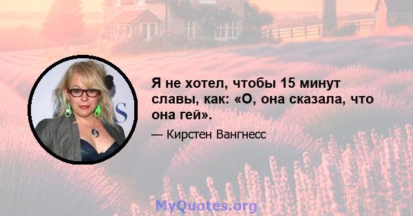 Я не хотел, чтобы 15 минут славы, как: «О, она сказала, что она гей».