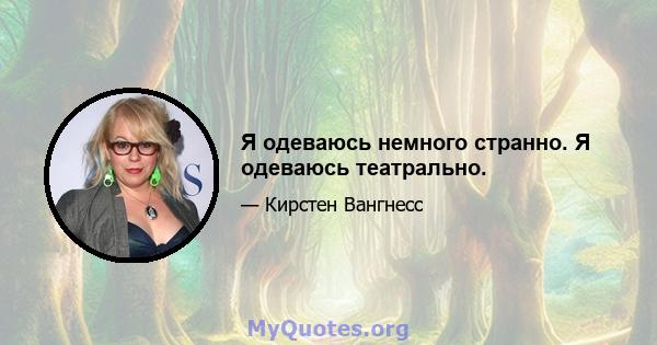 Я одеваюсь немного странно. Я одеваюсь театрально.