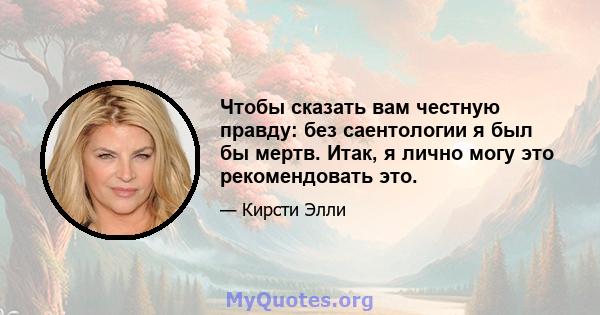 Чтобы сказать вам честную правду: без саентологии я был бы мертв. Итак, я лично могу это рекомендовать это.