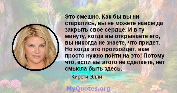 Это смешно. Как бы вы ни старались, вы не можете навсегда закрыть свое сердце. И в ту минуту, когда вы открываете его, вы никогда не знаете, что придет. Но когда это произойдет, вам просто нужно пойти на это! Потому