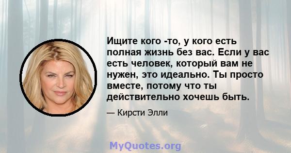 Ищите кого -то, у кого есть полная жизнь без вас. Если у вас есть человек, который вам не нужен, это идеально. Ты просто вместе, потому что ты действительно хочешь быть.