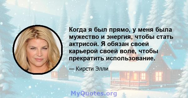 Когда я был прямо, у меня была мужество и энергия, чтобы стать актрисой. Я обязан своей карьерой своей воле, чтобы прекратить использование.