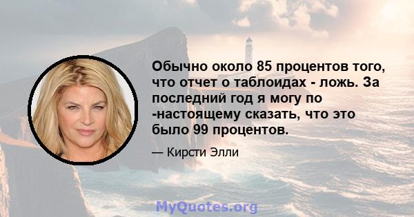 Обычно около 85 процентов того, что отчет о таблоидах - ложь. За последний год я могу по -настоящему сказать, что это было 99 процентов.