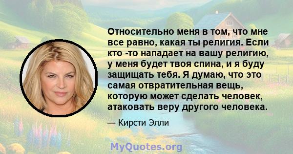 Относительно меня в том, что мне все равно, какая ты религия. Если кто -то нападает на вашу религию, у меня будет твоя спина, и я буду защищать тебя. Я думаю, что это самая отвратительная вещь, которую может сделать