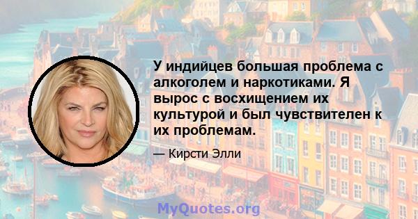 У индийцев большая проблема с алкоголем и наркотиками. Я вырос с восхищением их культурой и был чувствителен к их проблемам.