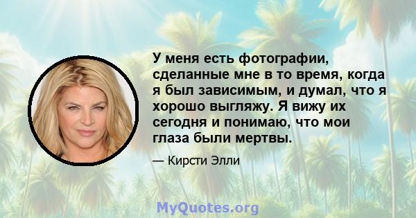 У меня есть фотографии, сделанные мне в то время, когда я был зависимым, и думал, что я хорошо выгляжу. Я вижу их сегодня и понимаю, что мои глаза были мертвы.