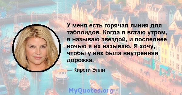 У меня есть горячая линия для таблоидов. Когда я встаю утром, я называю звездой, и последнее ночью я их называю. Я хочу, чтобы у них была внутренняя дорожка.