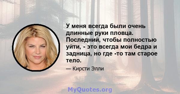 У меня всегда были очень длинные руки пловца. Последний, чтобы полностью уйти, - это всегда мои бедра и задница, но где -то там старое тело.