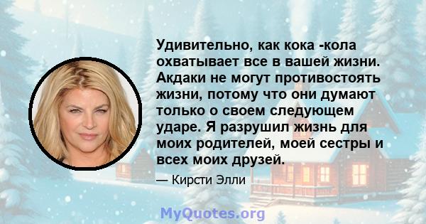 Удивительно, как кока -кола охватывает все в вашей жизни. Акдаки не могут противостоять жизни, потому что они думают только о своем следующем ударе. Я разрушил жизнь для моих родителей, моей сестры и всех моих друзей.