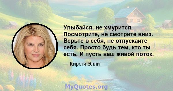 Улыбайся, не хмурится. Посмотрите, не смотрите вниз. Верьте в себя, не отпускайте себя. Просто будь тем, кто ты есть. И пусть ваш живой поток.