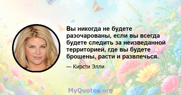 Вы никогда не будете разочарованы, если вы всегда будете следить за неизведанной территорией, где вы будете брошены, расти и развлечься.