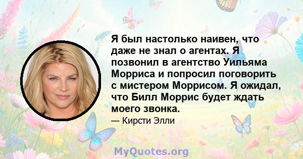 Я был настолько наивен, что даже не знал о агентах. Я позвонил в агентство Уильяма Морриса и попросил поговорить с мистером Моррисом. Я ожидал, что Билл Моррис будет ждать моего звонка.