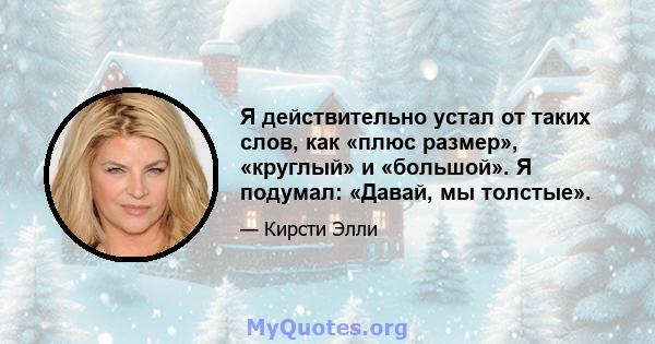 Я действительно устал от таких слов, как «плюс размер», «круглый» и «большой». Я подумал: «Давай, мы толстые».