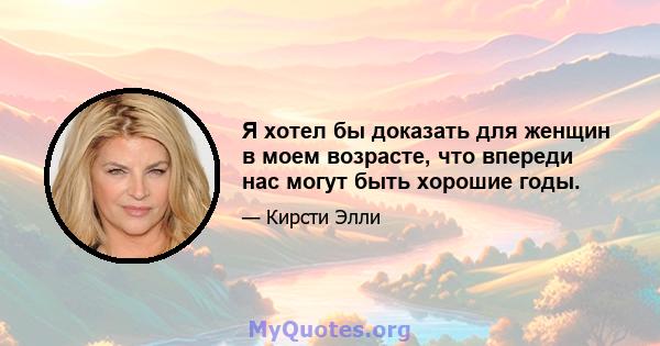 Я хотел бы доказать для женщин в моем возрасте, что впереди нас могут быть хорошие годы.