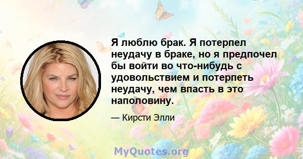 Я люблю брак. Я потерпел неудачу в браке, но я предпочел бы войти во что-нибудь с удовольствием и потерпеть неудачу, чем впасть в это наполовину.