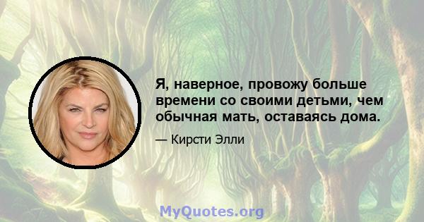 Я, наверное, провожу больше времени со своими детьми, чем обычная мать, оставаясь дома.