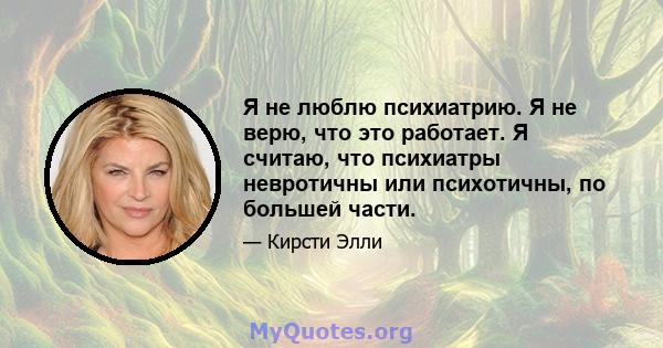 Я не люблю психиатрию. Я не верю, что это работает. Я считаю, что психиатры невротичны или психотичны, по большей части.