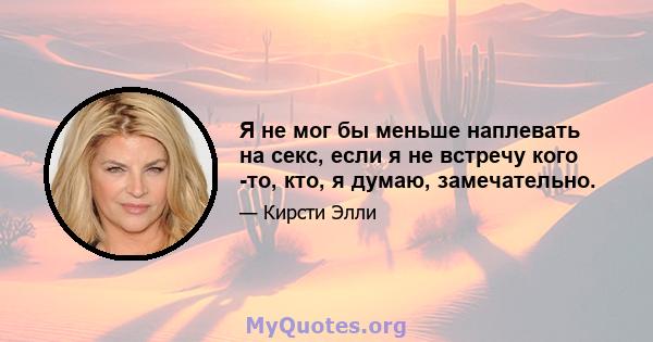 Я не мог бы меньше наплевать на секс, если я не встречу кого -то, кто, я думаю, замечательно.