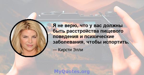 Я не верю, что у вас должны быть расстройства пищевого поведения и психические заболевания, чтобы испортить.