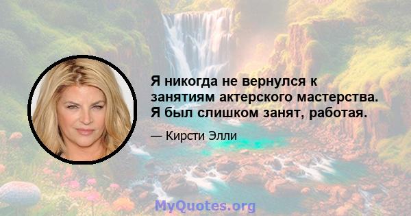 Я никогда не вернулся к занятиям актерского мастерства. Я был слишком занят, работая.