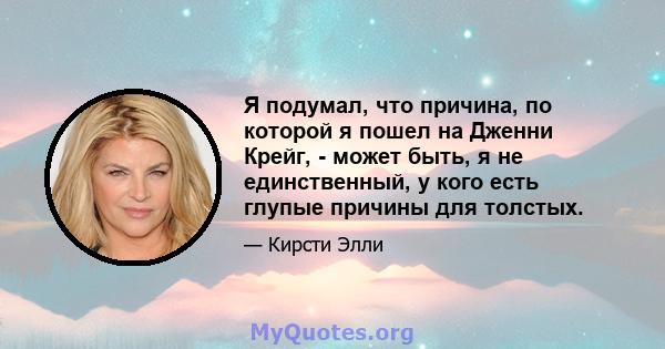 Я подумал, что причина, по которой я пошел на Дженни Крейг, - может быть, я не единственный, у кого есть глупые причины для толстых.