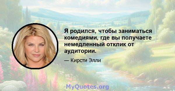 Я родился, чтобы заниматься комедиями, где вы получаете немедленный отклик от аудитории.