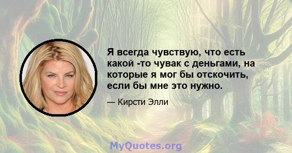 Я всегда чувствую, что есть какой -то чувак с деньгами, на которые я мог бы отскочить, если бы мне это нужно.