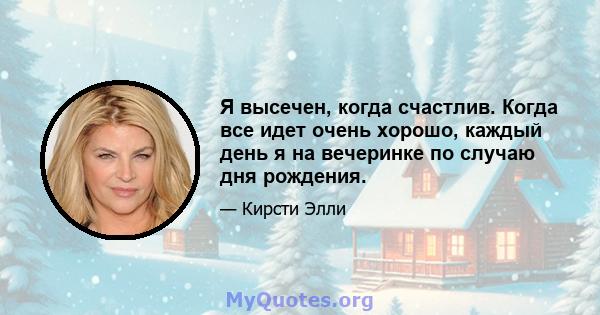 Я высечен, когда счастлив. Когда все идет очень хорошо, каждый день я на вечеринке по случаю дня рождения.