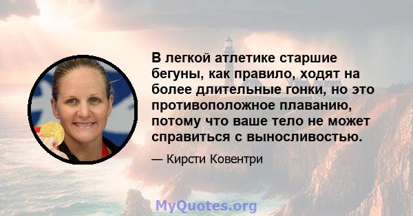 В легкой атлетике старшие бегуны, как правило, ходят на более длительные гонки, но это противоположное плаванию, потому что ваше тело не может справиться с выносливостью.