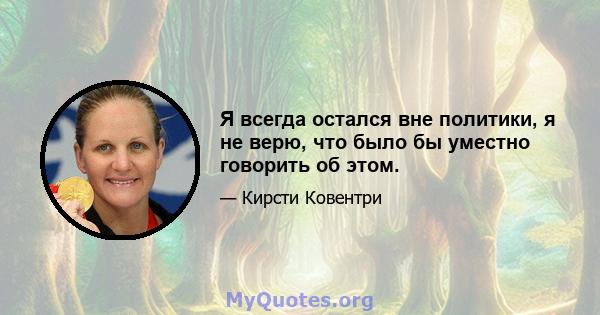 Я всегда остался вне политики, я не верю, что было бы уместно говорить об этом.