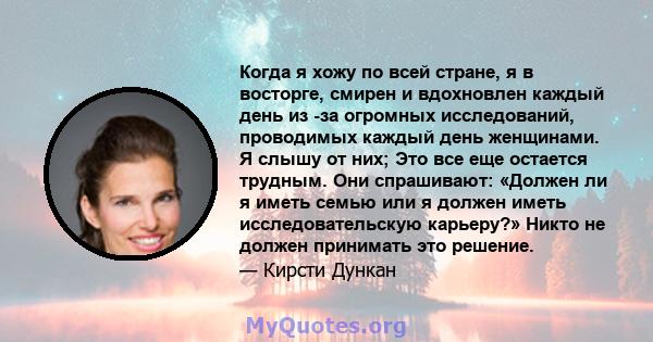 Когда я хожу по всей стране, я в восторге, смирен и вдохновлен каждый день из -за огромных исследований, проводимых каждый день женщинами. Я слышу от них; Это все еще остается трудным. Они спрашивают: «Должен ли я иметь 