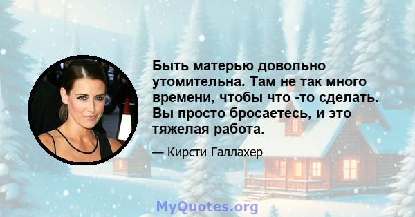 Быть матерью довольно утомительна. Там не так много времени, чтобы что -то сделать. Вы просто бросаетесь, и это тяжелая работа.