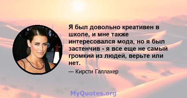 Я был довольно креативен в школе, и мне также интересовался мода, но я был застенчив - я все еще не самый громкий из людей, верьте или нет.