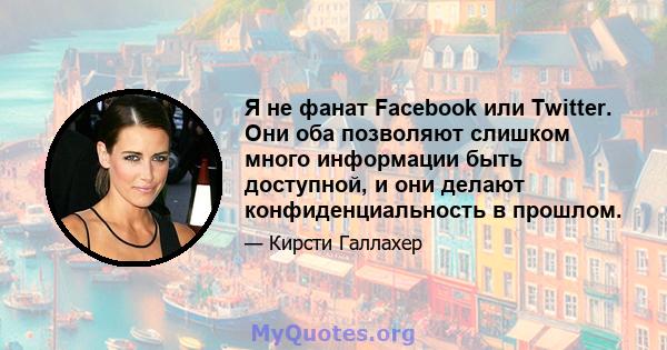 Я не фанат Facebook или Twitter. Они оба позволяют слишком много информации быть доступной, и они делают конфиденциальность в прошлом.