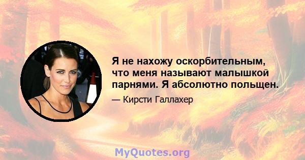 Я не нахожу оскорбительным, что меня называют малышкой парнями. Я абсолютно польщен.