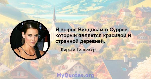 Я вырос Виндлсам в Суррее, который является красивой и странной деревней.