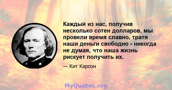 Каждый из нас, получив несколько сотен долларов, мы провели время славно, тратя наши деньги свободно - никогда не думая, что наша жизнь рискует получить их.