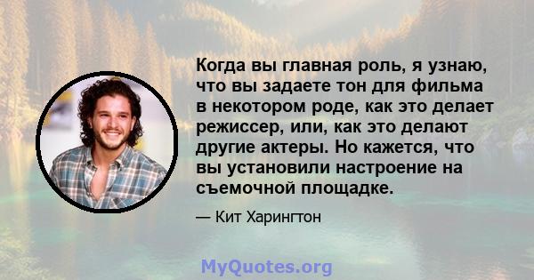 Когда вы главная роль, я узнаю, что вы задаете тон для фильма в некотором роде, как это делает режиссер, или, как это делают другие актеры. Но кажется, что вы установили настроение на съемочной площадке.