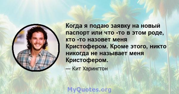 Когда я подаю заявку на новый паспорт или что -то в этом роде, кто -то назовет меня Кристофером. Кроме этого, никто никогда не называет меня Кристофером.