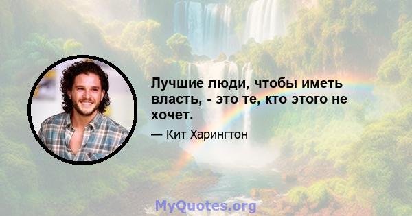 Лучшие люди, чтобы иметь власть, - это те, кто этого не хочет.