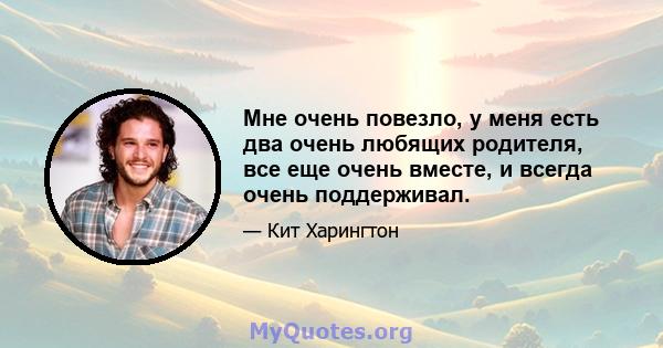 Мне очень повезло, у меня есть два очень любящих родителя, все еще очень вместе, и всегда очень поддерживал.