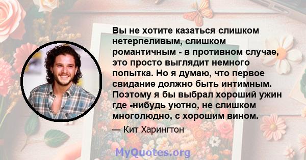 Вы не хотите казаться слишком нетерпеливым, слишком романтичным - в противном случае, это просто выглядит немного попытка. Но я думаю, что первое свидание должно быть интимным. Поэтому я бы выбрал хороший ужин где