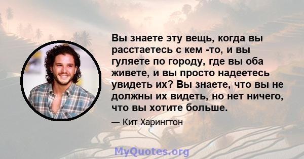 Вы знаете эту вещь, когда вы расстаетесь с кем -то, и вы гуляете по городу, где вы оба живете, и вы просто надеетесь увидеть их? Вы знаете, что вы не должны их видеть, но нет ничего, что вы хотите больше.