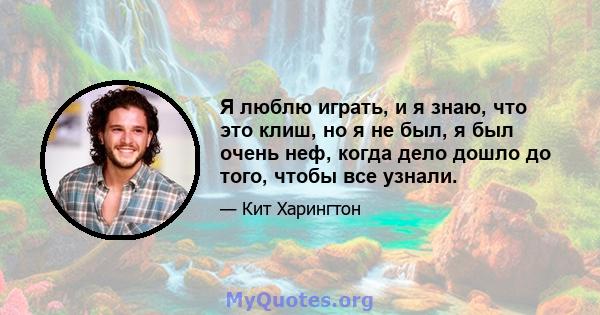 Я люблю играть, и я знаю, что это клиш, но я не был, я был очень неф, когда дело дошло до того, чтобы все узнали.