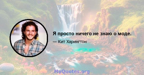 Я просто ничего не знаю о моде.