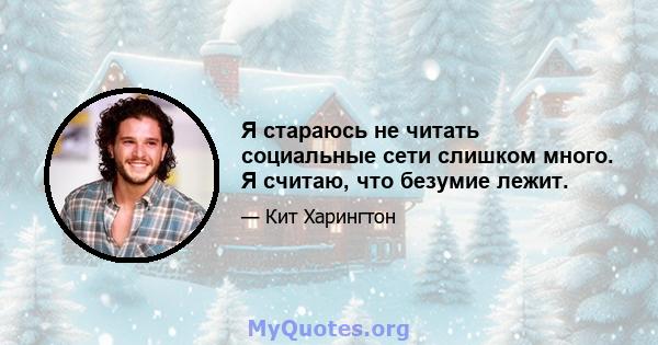 Я стараюсь не читать социальные сети слишком много. Я считаю, что безумие лежит.